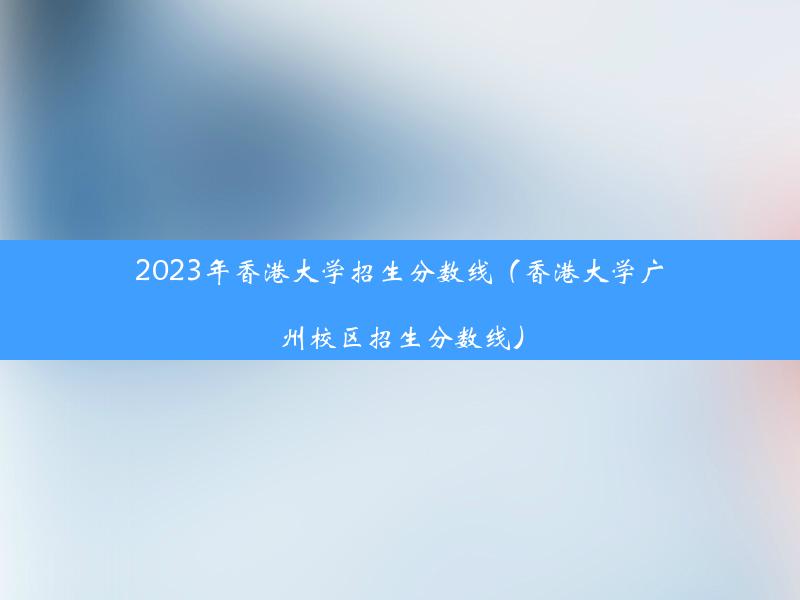 2023年香港大学招生分数线（香港大学广州校区招生分数线）