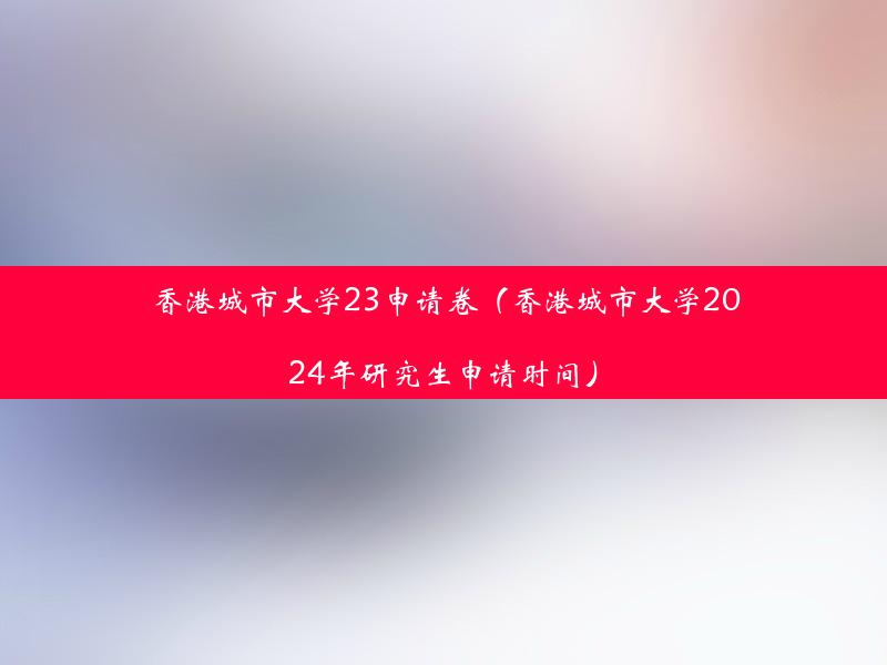 香港城市大学23申请卷（香港城市大学2024年研究生申请时间）