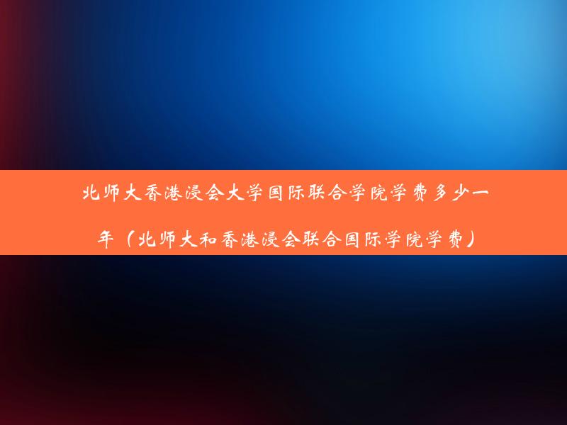 北师大香港浸会大学国际联合学院学费多少一年（北师大和香港浸会联合国际学院学费）