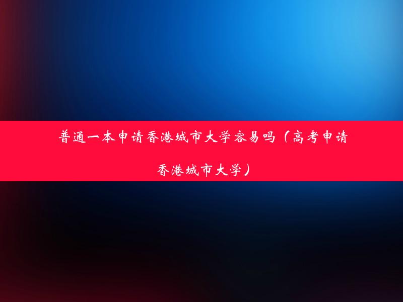 普通一本申请香港城市大学容易吗（高考申请香港城市大学）