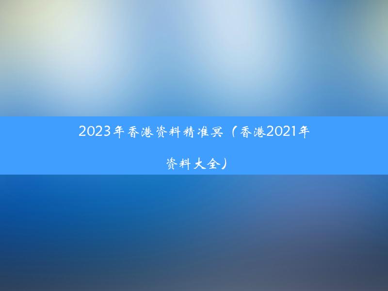 2023年香港资料精准冥（香港2021年资料大全）