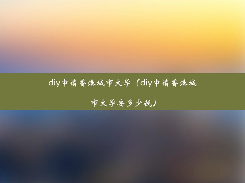 diy申请香港城市大学（diy申请香港城市大学要多少钱）