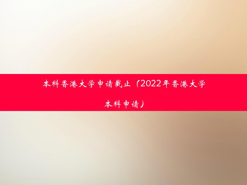 本科香港大学申请截止（2022年香港大学本科申请）