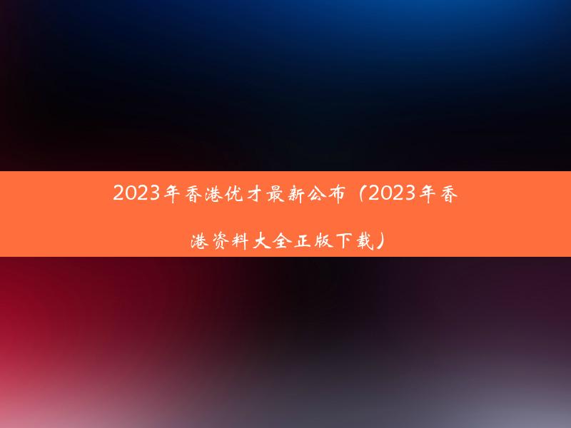 2023年香港优才最新公布（2023年香港资料大全正版下载）