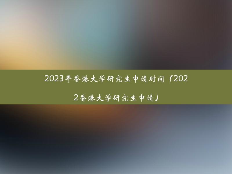 2023年香港大学研究生申请时间（2022香港大学研究生申请）