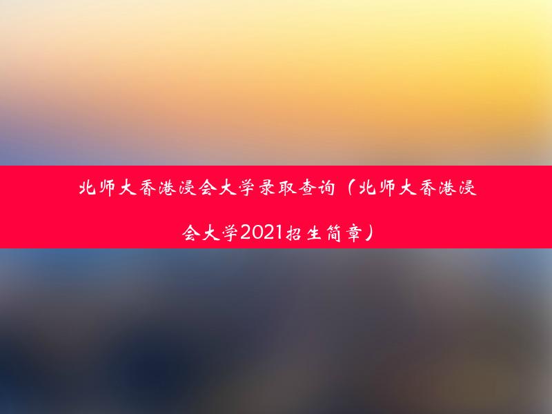 北师大香港浸会大学录取查询（北师大香港浸会大学2021招生简章）