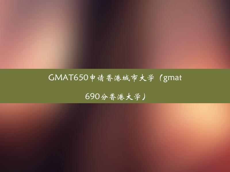 GMAT650申请香港城市大学（gmat690分香港大学）