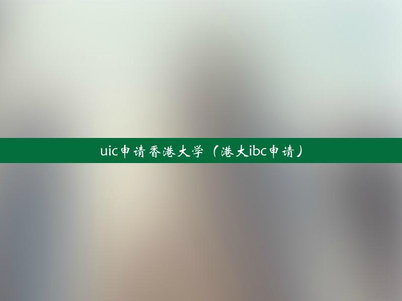 uic申请香港大学（港大ibc申请）