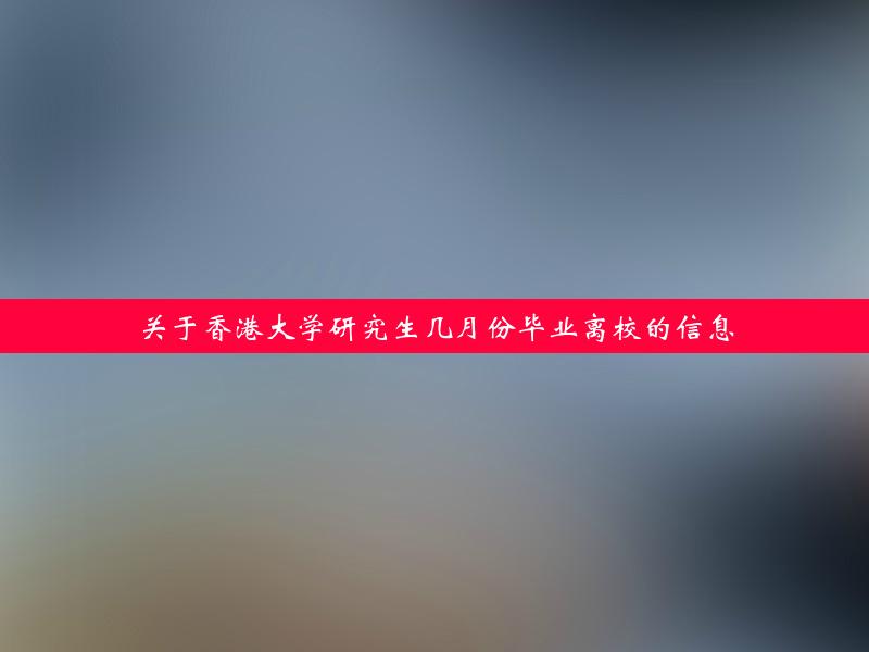 关于香港大学研究生几月份毕业离校的信息