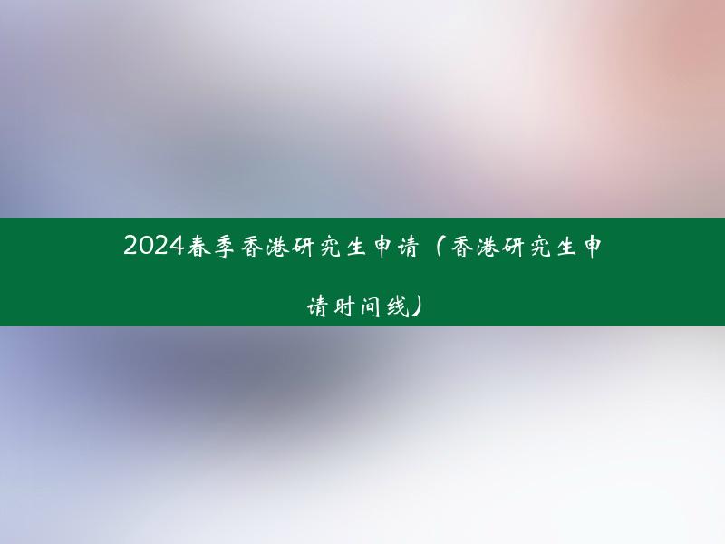 2024春季香港研究生申请（香港研究生申请时间线）