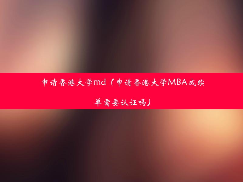 申请香港大学md（申请香港大学MBA成续单需要认证吗）