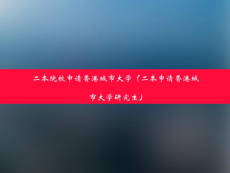 二本院校申请香港城市大学（二本申请香港城市大学研究生）