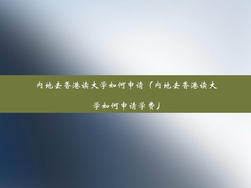 内地去香港读大学如何申请（内地去香港读大学如何申请学费）