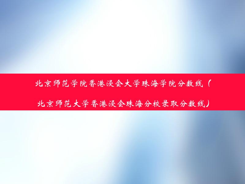 北京师范学院香港浸会大学珠海学院分数线（北京师范大学香港浸会珠海分校录取分数线）