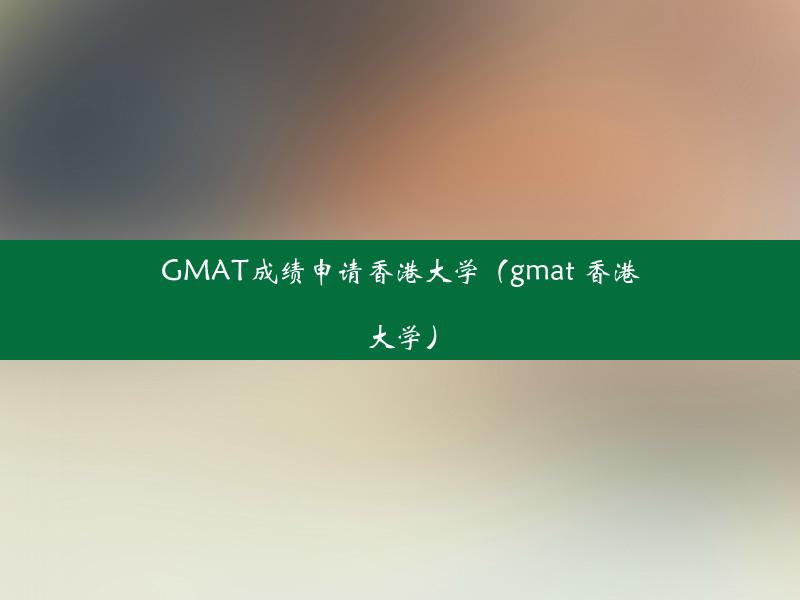 GMAT成绩申请香港大学（gmat 香港大学）