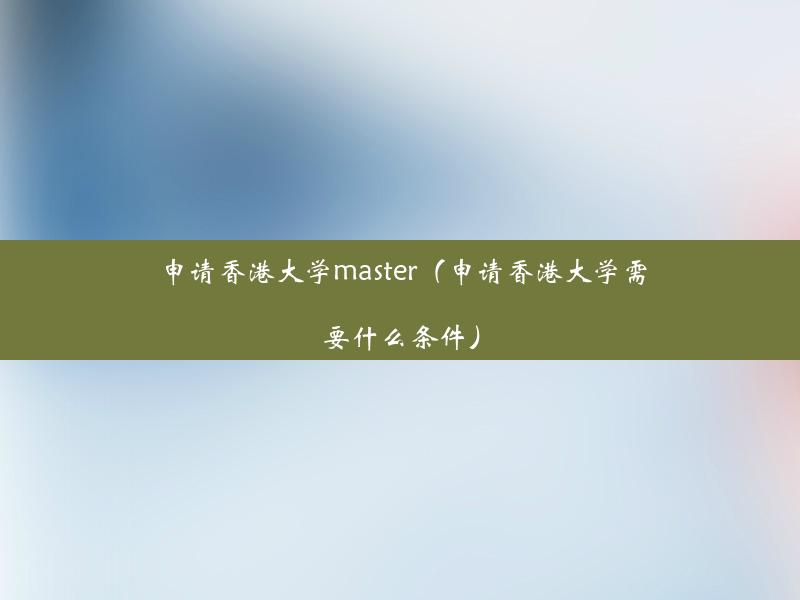 申请香港大学master（申请香港大学需要什么条件）