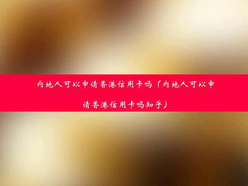 内地人可以申请香港信用卡吗（内地人可以申请香港信用卡吗知乎）