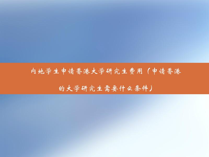 内地学生申请香港大学研究生费用（申请香港的大学研究生需要什么条件）