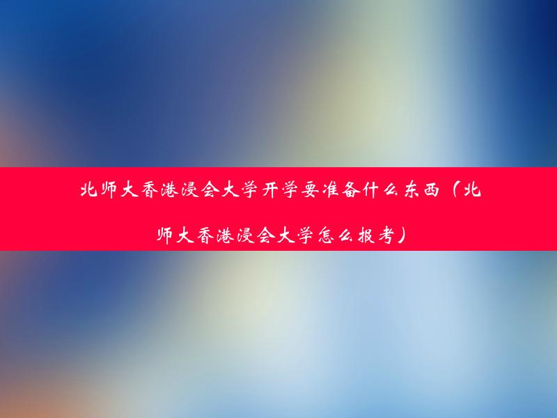 北师大香港浸会大学开学要准备什么东西（北师大香港浸会大学怎么报考）