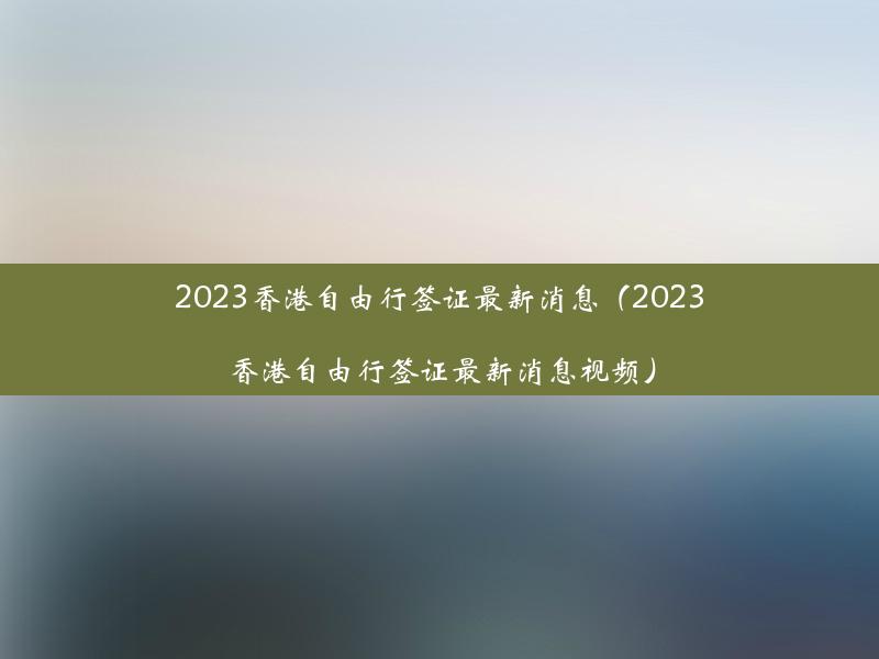 2023香港自由行签证最新消息（2023香港自由行签证最新消息视频）