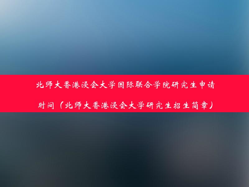 北师大香港浸会大学国际联合学院研究生申请时间（北师大香港浸会大学研究生招生简章）