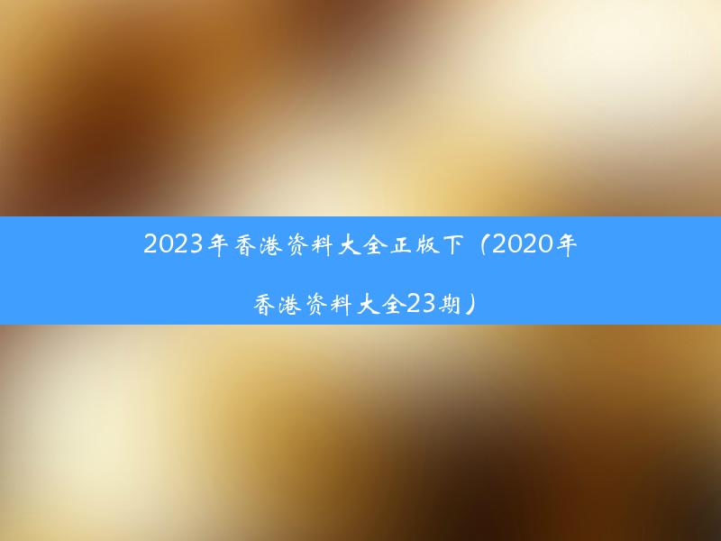 2023年香港资料大全正版下（2020年香港资料大全23期）