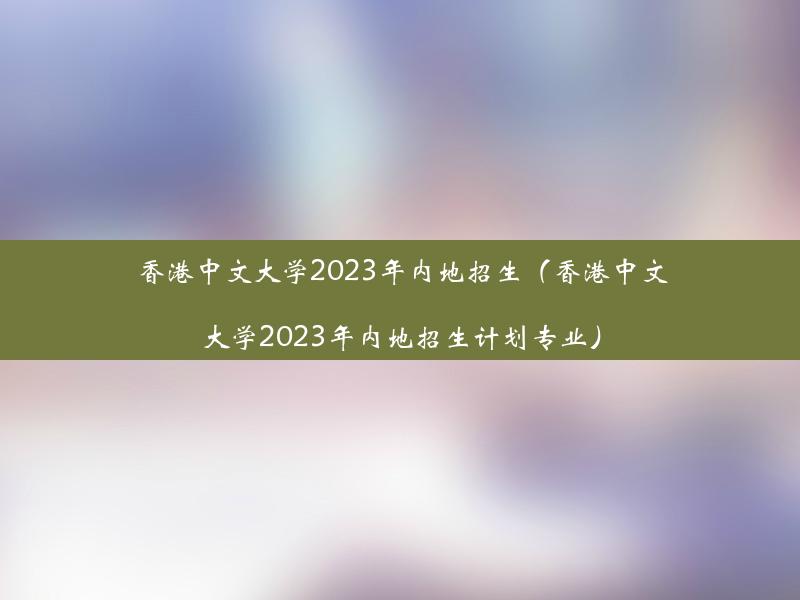 香港中文大学2023年内地招生（香港中文大学2023年内地招生计划专业）