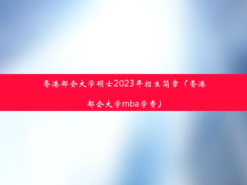 香港都会大学硕士2023年招生简章（香港都会大学mba学费）