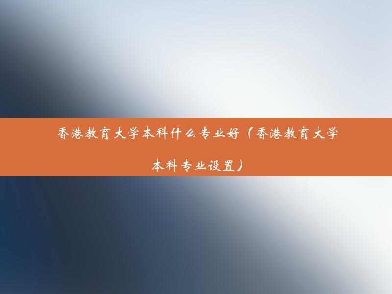 香港教育大学本科什么专业好（香港教育大学本科专业设置）