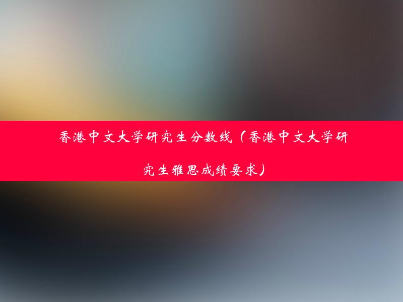 香港中文大学研究生分数线（香港中文大学研究生雅思成绩要求）