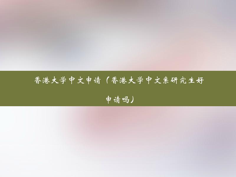 香港大学中文申请（香港大学中文系研究生好申请吗）