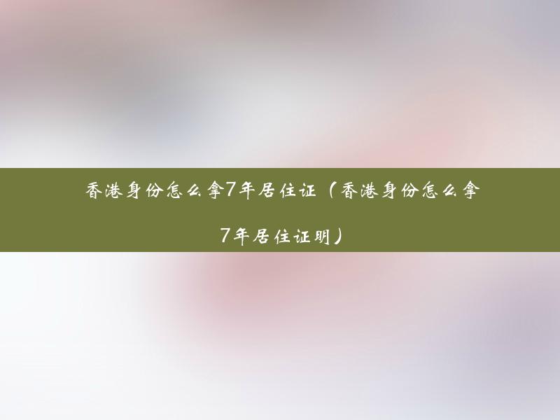 香港身份怎么拿7年居住证（香港身份怎么拿7年居住证明）