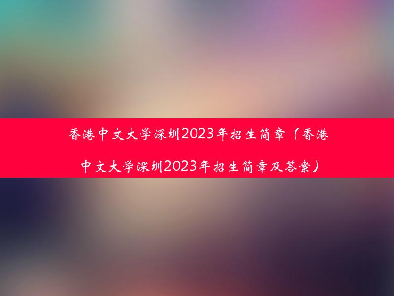 香港中文大学深圳2023年招生简章（香港中文大学深圳2023年招生简章及答案）