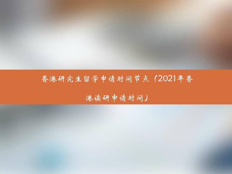 香港研究生留学申请时间节点（2021年香港读研申请时间）