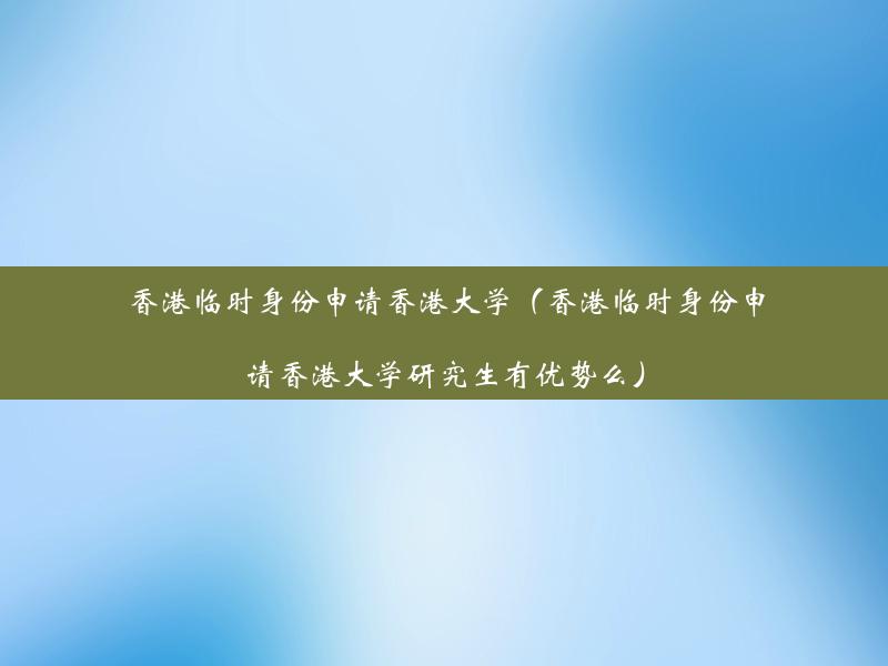 香港临时身份申请香港大学（香港临时身份申请香港大学研究生有优势么）