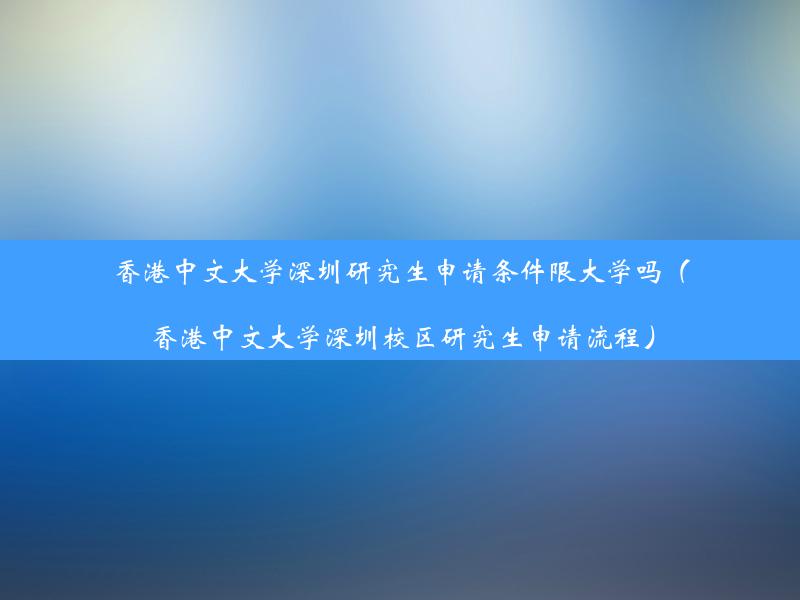 香港中文大学深圳研究生申请条件限大学吗（香港中文大学深圳校区研究生申请流程）