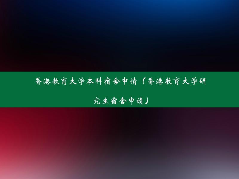 香港教育大学本科宿舍申请（香港教育大学研究生宿舍申请）