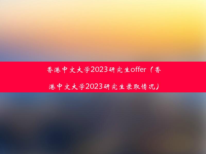 香港中文大学2023研究生offer（香港中文大学2023研究生录取情况）