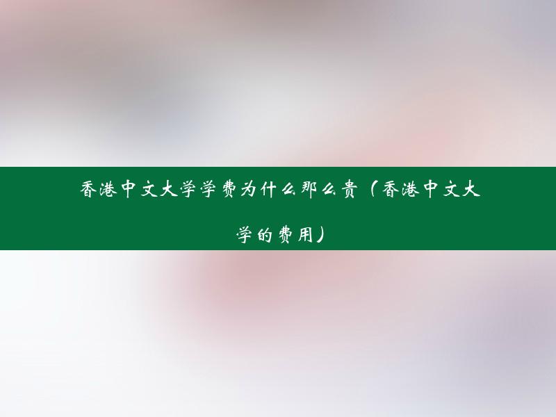 香港中文大学学费为什么那么贵（香港中文大学的费用）