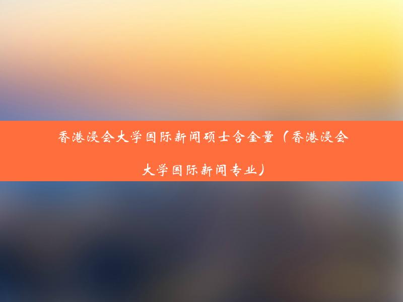 香港浸会大学国际新闻硕士含金量（香港浸会大学国际新闻专业）