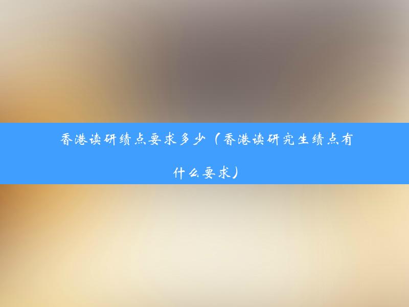 香港读研绩点要求多少（香港读研究生绩点有什么要求）