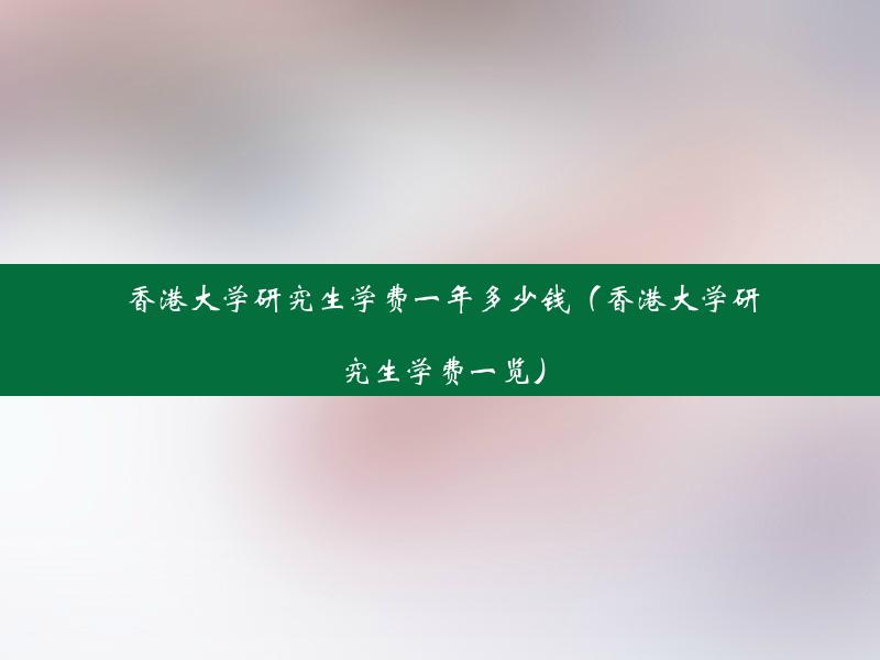 香港大学研究生学费一年多少钱（香港大学研究生学费一览）