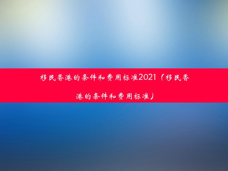 移民香港的条件和费用标准2021（移民香港的条件和费用标准）