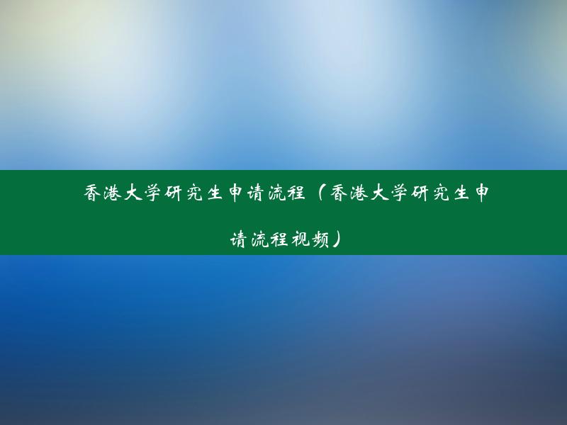 香港大学研究生申请流程（香港大学研究生申请流程视频）