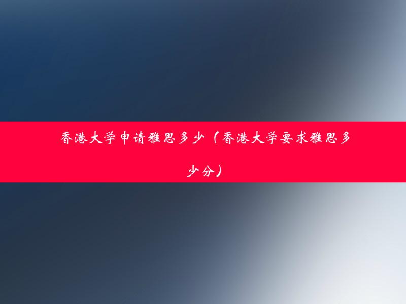 香港大学申请雅思多少（香港大学要求雅思多少分）