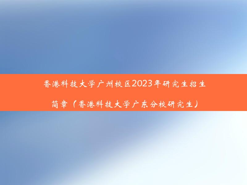 香港科技大学广州校区2023年研究生招生简章（香港科技大学广东分校研究生）