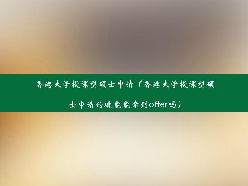 香港大学授课型硕士申请（香港大学授课型硕士申请的晚能能拿到offer吗）