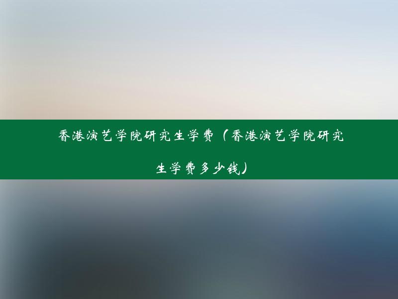 香港演艺学院研究生学费（香港演艺学院研究生学费多少钱）