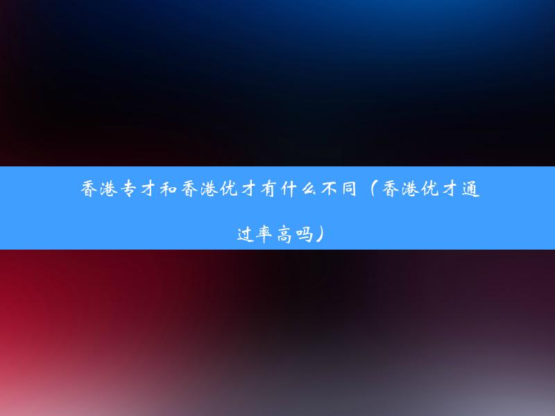 香港专才和香港优才有什么不同（香港优才通过率高吗）