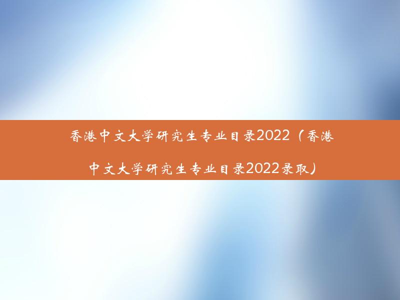 香港中文大学研究生专业目录2022（香港中文大学研究生专业目录2022录取）